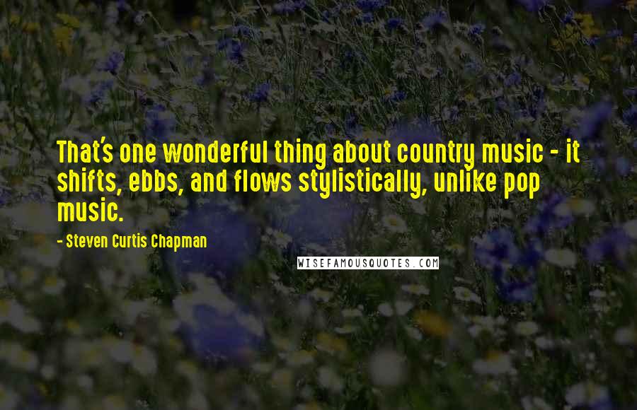 Steven Curtis Chapman Quotes: That's one wonderful thing about country music - it shifts, ebbs, and flows stylistically, unlike pop music.