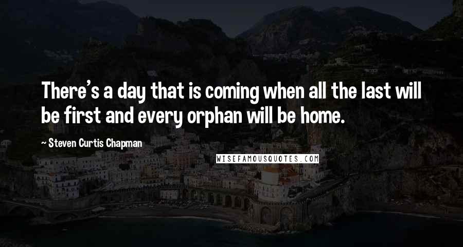 Steven Curtis Chapman Quotes: There's a day that is coming when all the last will be first and every orphan will be home.
