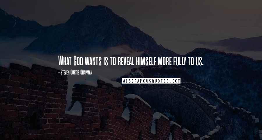Steven Curtis Chapman Quotes: What God wants is to reveal himself more fully to us.