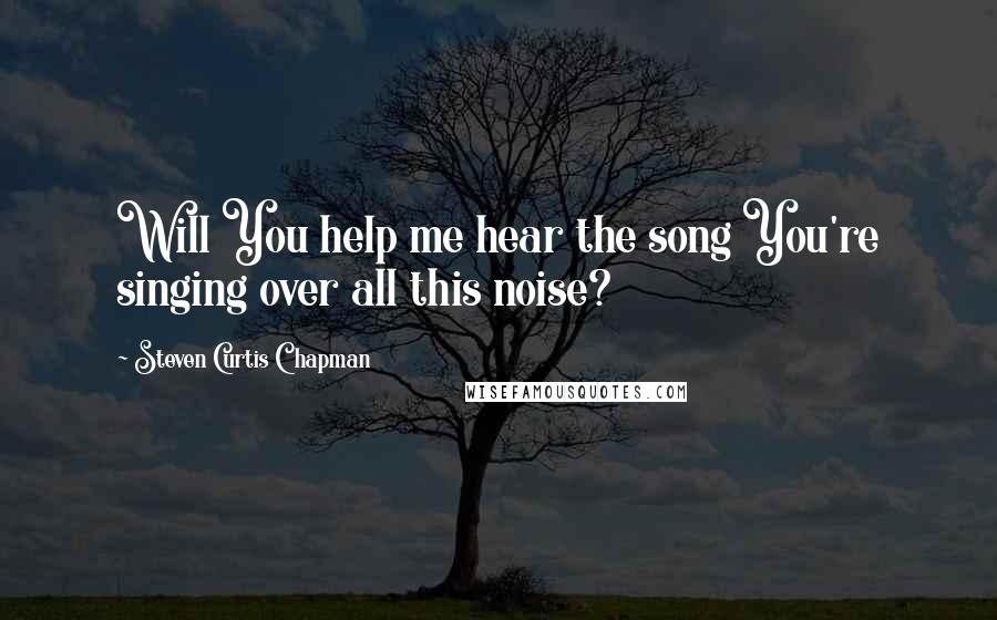 Steven Curtis Chapman Quotes: Will You help me hear the song You're singing over all this noise?