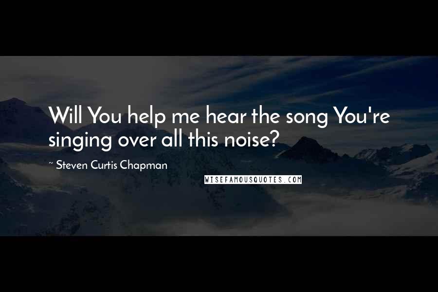 Steven Curtis Chapman Quotes: Will You help me hear the song You're singing over all this noise?