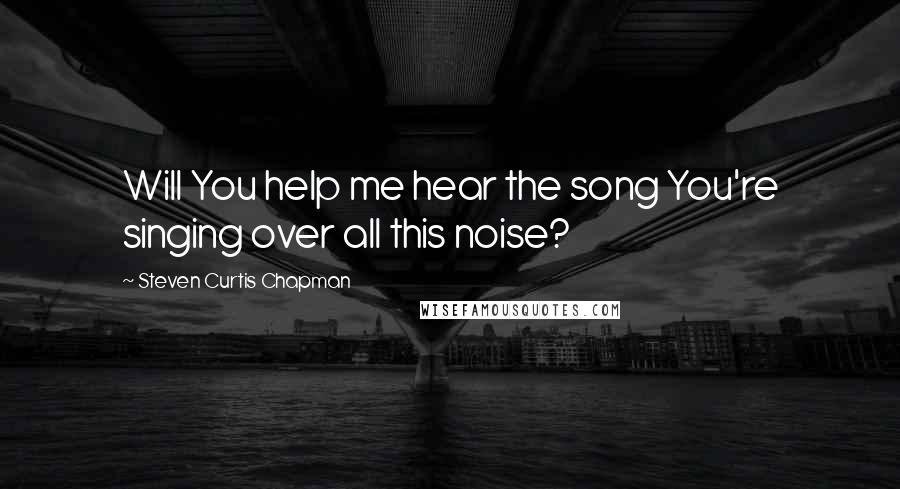 Steven Curtis Chapman Quotes: Will You help me hear the song You're singing over all this noise?