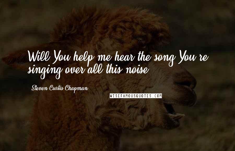 Steven Curtis Chapman Quotes: Will You help me hear the song You're singing over all this noise?