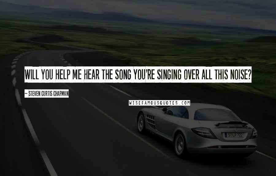 Steven Curtis Chapman Quotes: Will You help me hear the song You're singing over all this noise?