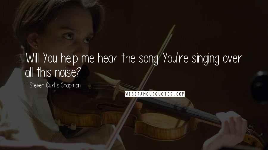 Steven Curtis Chapman Quotes: Will You help me hear the song You're singing over all this noise?