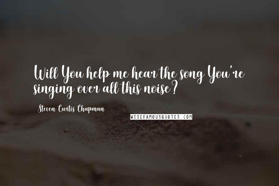 Steven Curtis Chapman Quotes: Will You help me hear the song You're singing over all this noise?