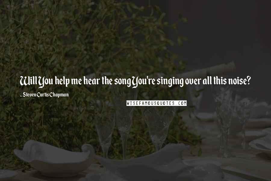 Steven Curtis Chapman Quotes: Will You help me hear the song You're singing over all this noise?