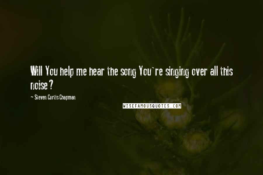 Steven Curtis Chapman Quotes: Will You help me hear the song You're singing over all this noise?