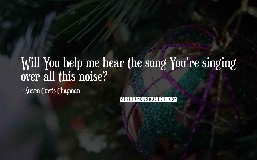 Steven Curtis Chapman Quotes: Will You help me hear the song You're singing over all this noise?