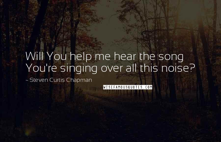 Steven Curtis Chapman Quotes: Will You help me hear the song You're singing over all this noise?