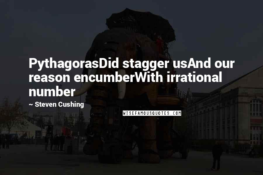 Steven Cushing Quotes: PythagorasDid stagger usAnd our reason encumberWith irrational number