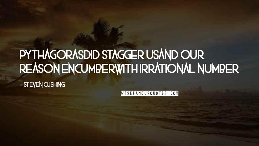 Steven Cushing Quotes: PythagorasDid stagger usAnd our reason encumberWith irrational number