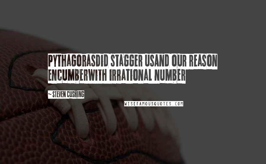 Steven Cushing Quotes: PythagorasDid stagger usAnd our reason encumberWith irrational number