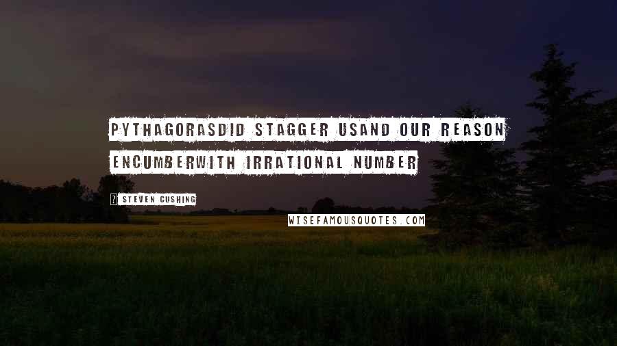 Steven Cushing Quotes: PythagorasDid stagger usAnd our reason encumberWith irrational number