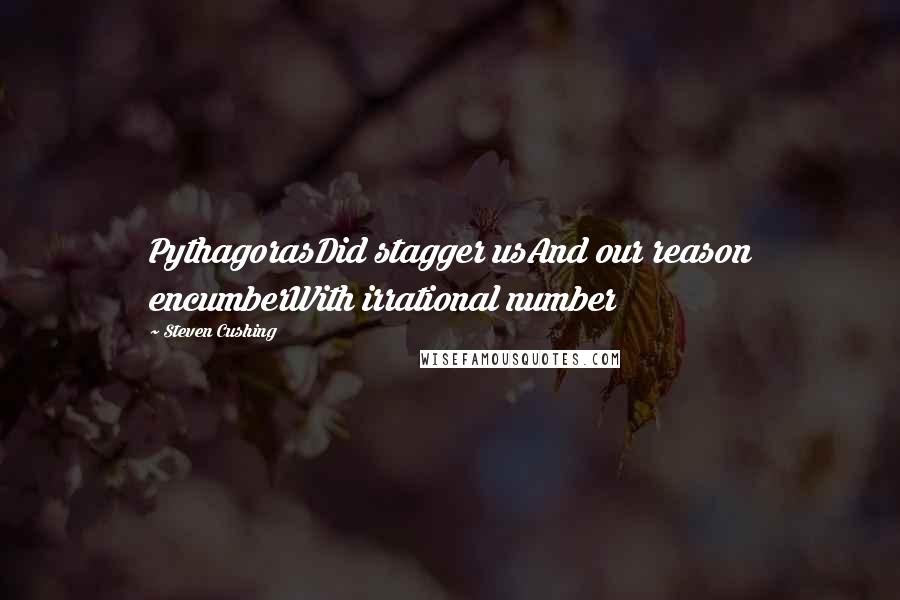 Steven Cushing Quotes: PythagorasDid stagger usAnd our reason encumberWith irrational number