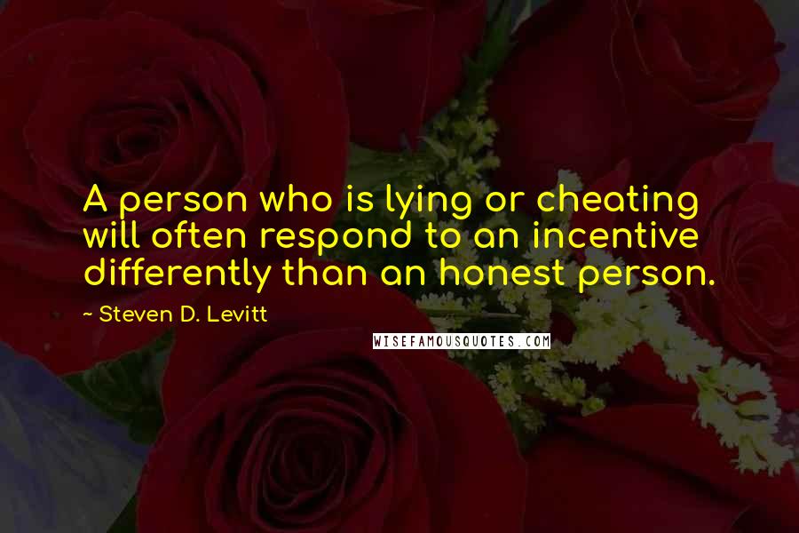 Steven D. Levitt Quotes: A person who is lying or cheating will often respond to an incentive differently than an honest person.