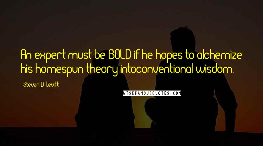 Steven D. Levitt Quotes: An expert must be BOLD if he hopes to alchemize his homespun theory intoconventional wisdom.