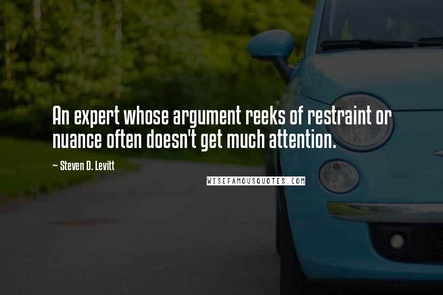 Steven D. Levitt Quotes: An expert whose argument reeks of restraint or nuance often doesn't get much attention.