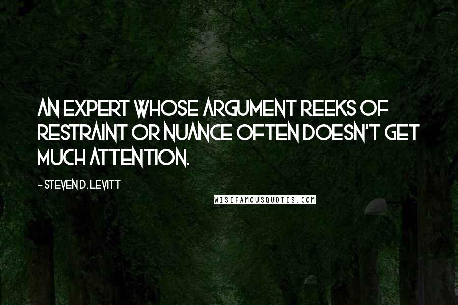 Steven D. Levitt Quotes: An expert whose argument reeks of restraint or nuance often doesn't get much attention.