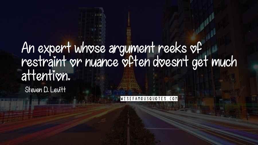 Steven D. Levitt Quotes: An expert whose argument reeks of restraint or nuance often doesn't get much attention.