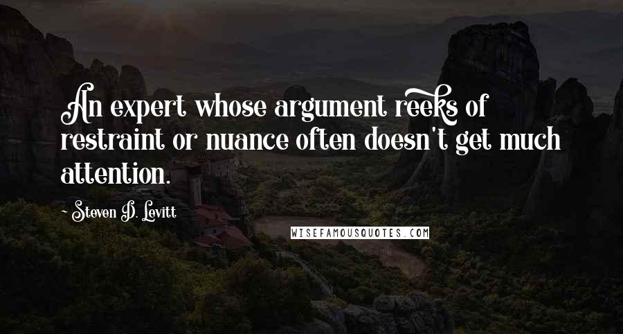 Steven D. Levitt Quotes: An expert whose argument reeks of restraint or nuance often doesn't get much attention.