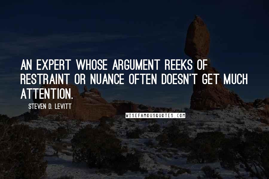 Steven D. Levitt Quotes: An expert whose argument reeks of restraint or nuance often doesn't get much attention.