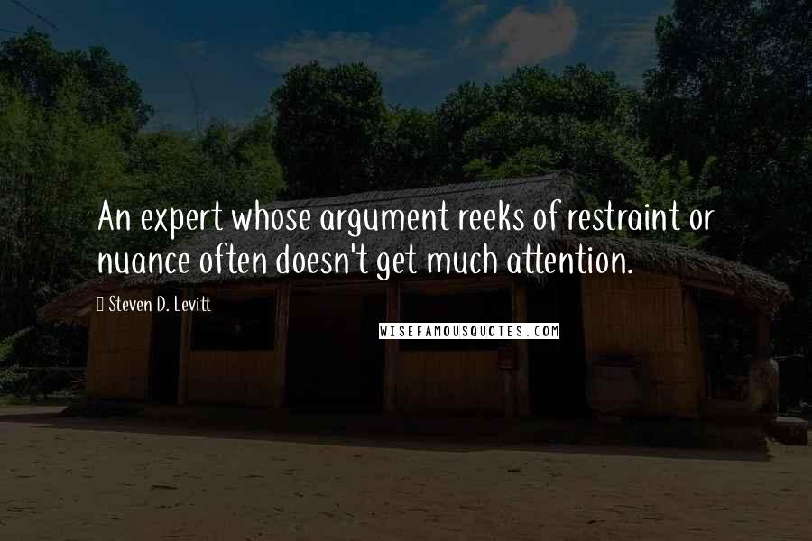 Steven D. Levitt Quotes: An expert whose argument reeks of restraint or nuance often doesn't get much attention.