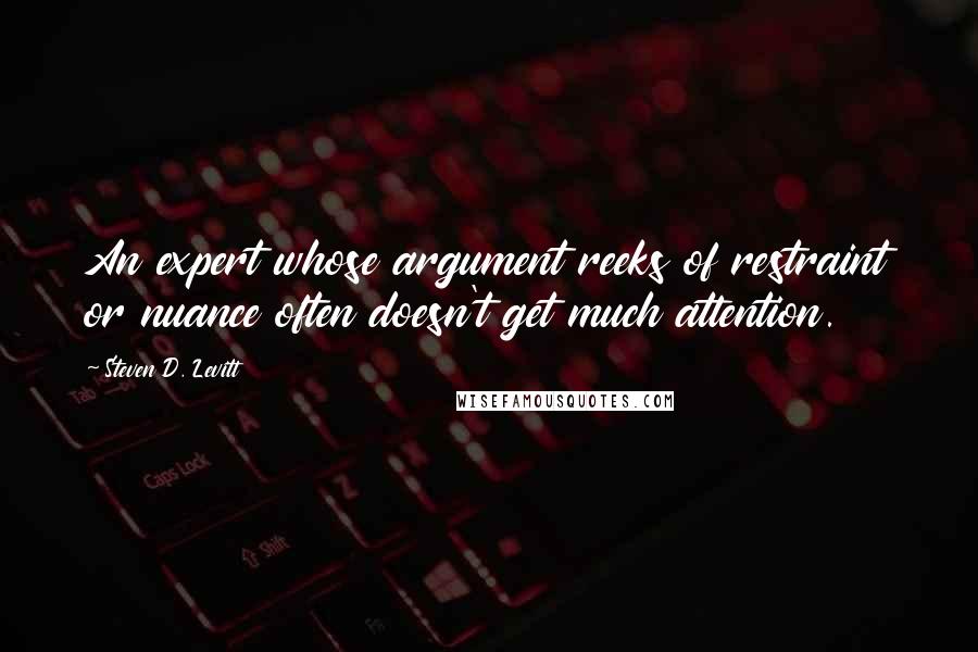 Steven D. Levitt Quotes: An expert whose argument reeks of restraint or nuance often doesn't get much attention.