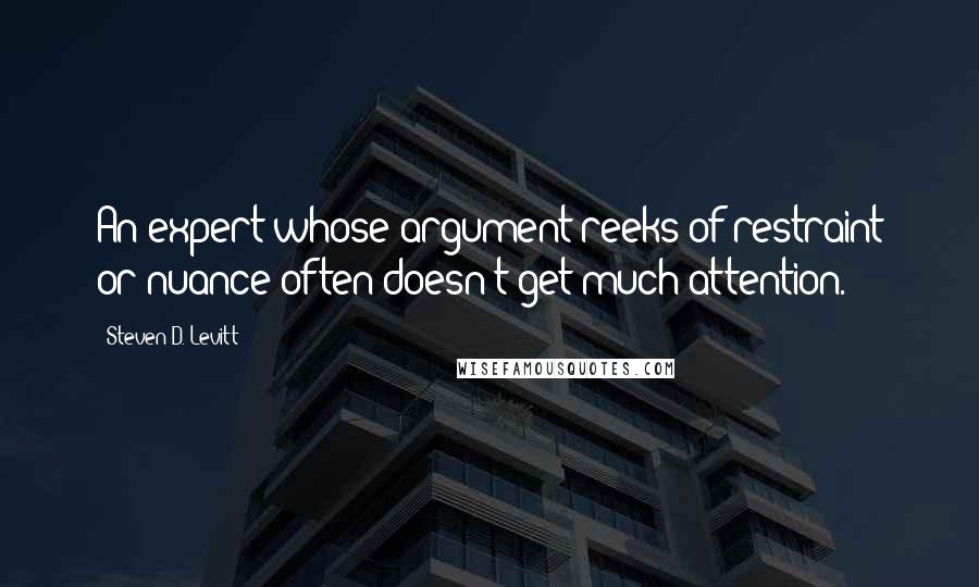 Steven D. Levitt Quotes: An expert whose argument reeks of restraint or nuance often doesn't get much attention.