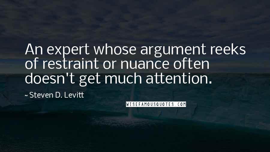 Steven D. Levitt Quotes: An expert whose argument reeks of restraint or nuance often doesn't get much attention.