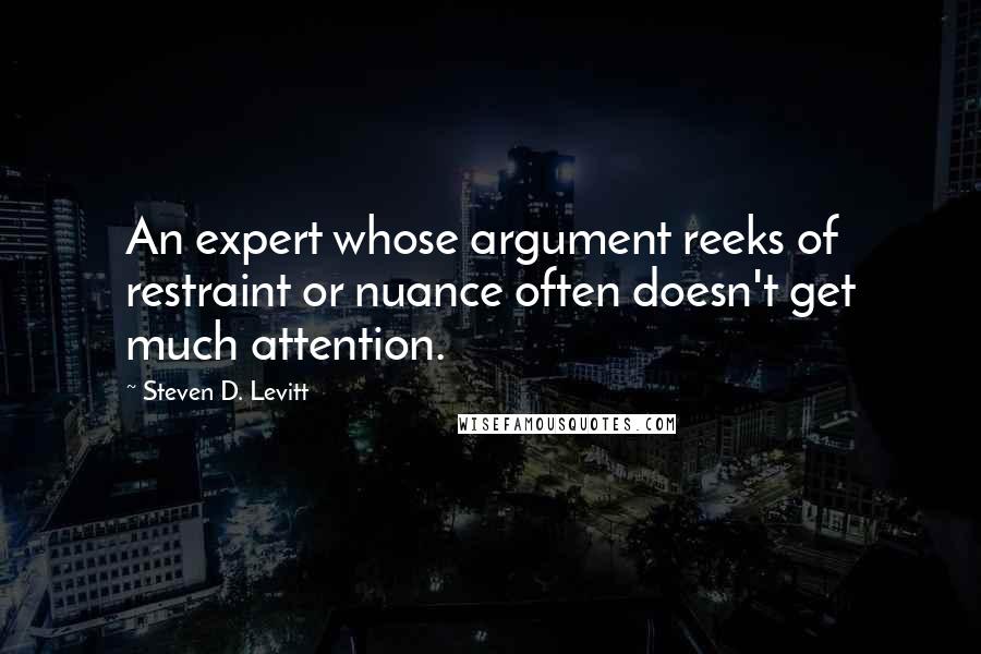 Steven D. Levitt Quotes: An expert whose argument reeks of restraint or nuance often doesn't get much attention.