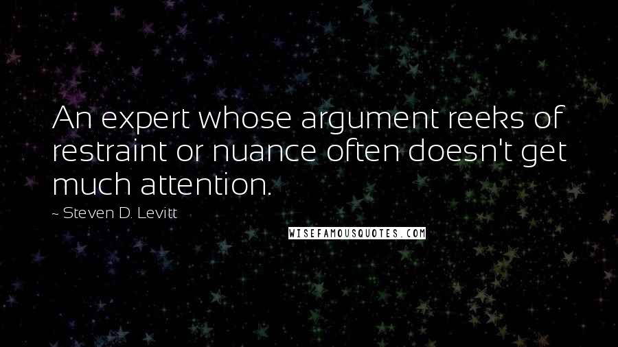 Steven D. Levitt Quotes: An expert whose argument reeks of restraint or nuance often doesn't get much attention.