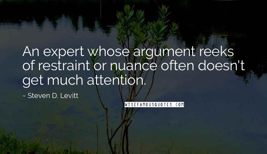 Steven D. Levitt Quotes: An expert whose argument reeks of restraint or nuance often doesn't get much attention.