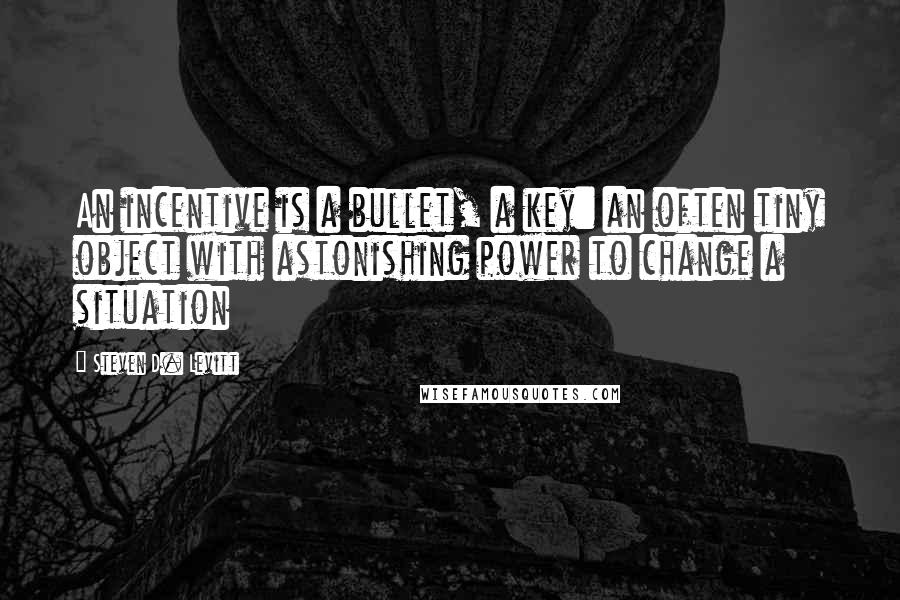 Steven D. Levitt Quotes: An incentive is a bullet, a key: an often tiny object with astonishing power to change a situation