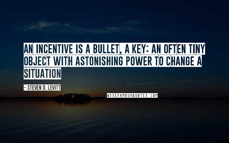 Steven D. Levitt Quotes: An incentive is a bullet, a key: an often tiny object with astonishing power to change a situation