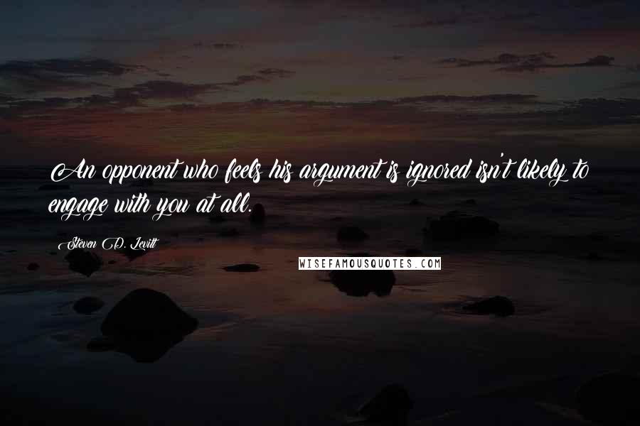 Steven D. Levitt Quotes: An opponent who feels his argument is ignored isn't likely to engage with you at all.