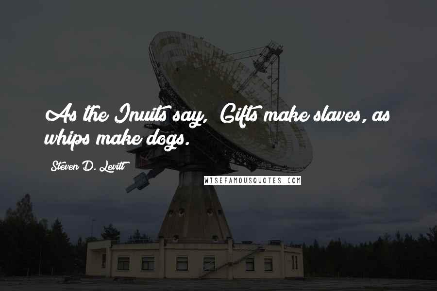 Steven D. Levitt Quotes: As the Inuits say, "Gifts make slaves, as whips make dogs.