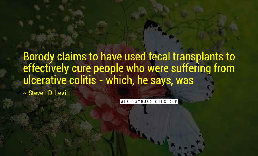 Steven D. Levitt Quotes: Borody claims to have used fecal transplants to effectively cure people who were suffering from ulcerative colitis - which, he says, was