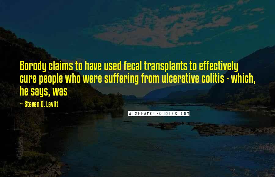 Steven D. Levitt Quotes: Borody claims to have used fecal transplants to effectively cure people who were suffering from ulcerative colitis - which, he says, was