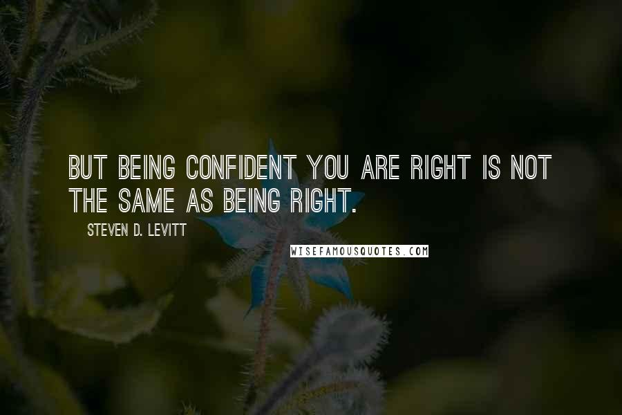 Steven D. Levitt Quotes: But being confident you are right is not the same as being right.
