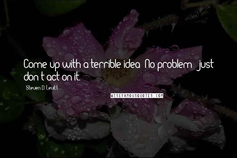 Steven D. Levitt Quotes: Come up with a terrible idea? No problem - just don't act on it.