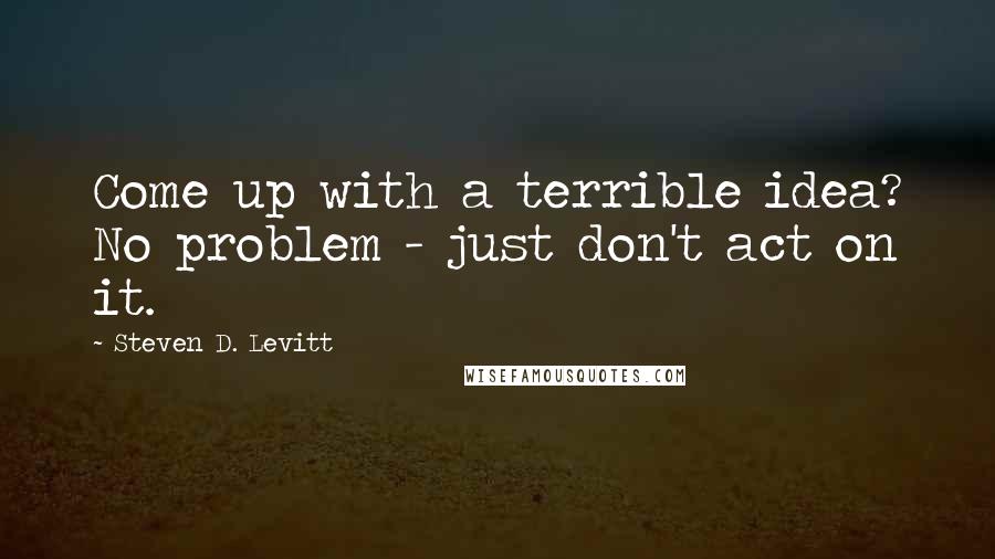 Steven D. Levitt Quotes: Come up with a terrible idea? No problem - just don't act on it.