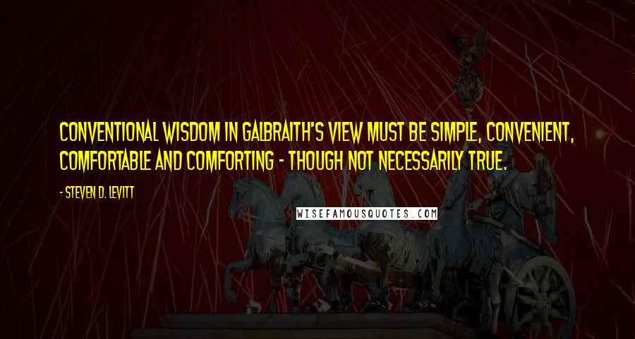 Steven D. Levitt Quotes: Conventional wisdom in Galbraith's view must be simple, convenient, comfortable and comforting - though not necessarily true.