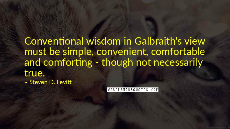 Steven D. Levitt Quotes: Conventional wisdom in Galbraith's view must be simple, convenient, comfortable and comforting - though not necessarily true.