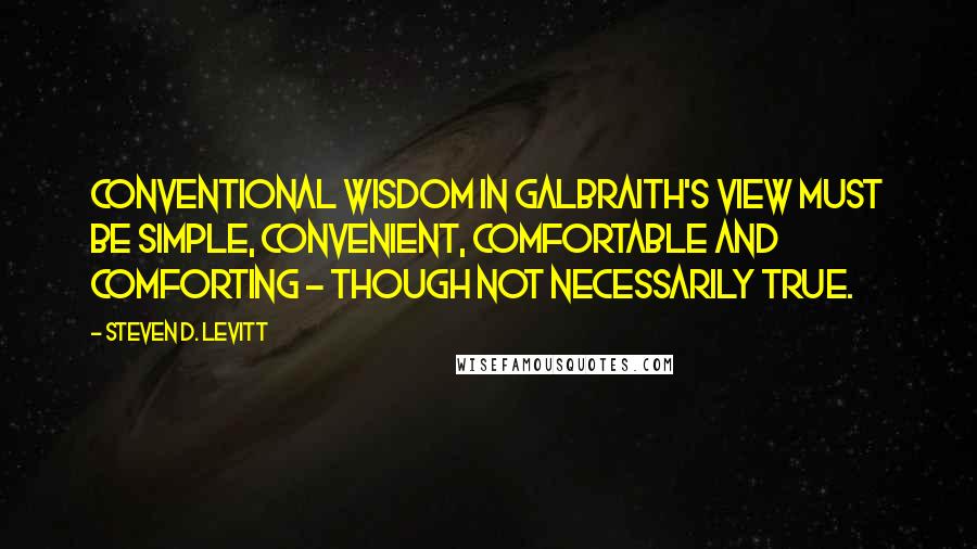 Steven D. Levitt Quotes: Conventional wisdom in Galbraith's view must be simple, convenient, comfortable and comforting - though not necessarily true.