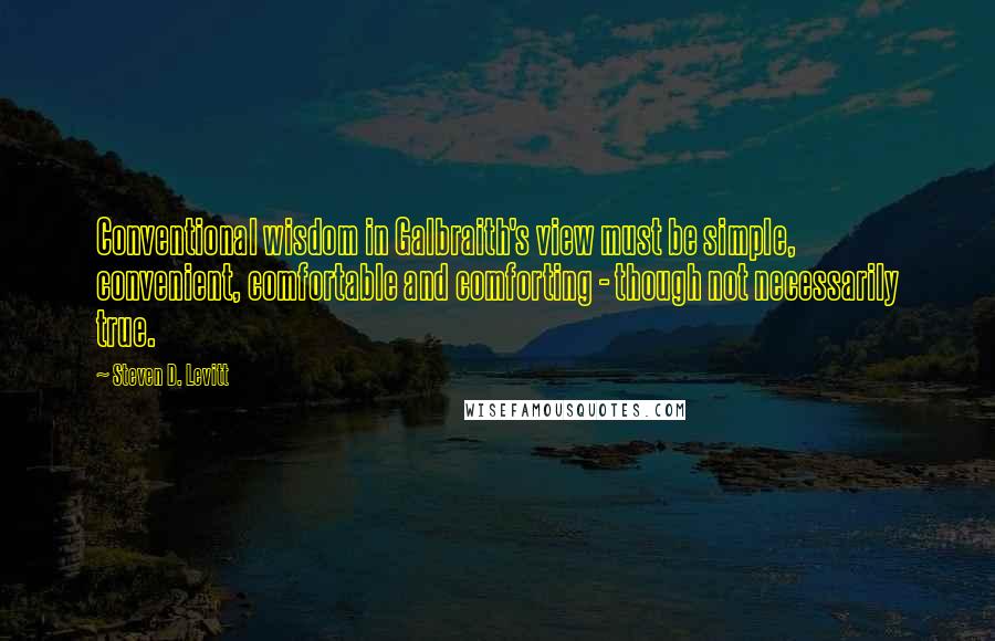 Steven D. Levitt Quotes: Conventional wisdom in Galbraith's view must be simple, convenient, comfortable and comforting - though not necessarily true.