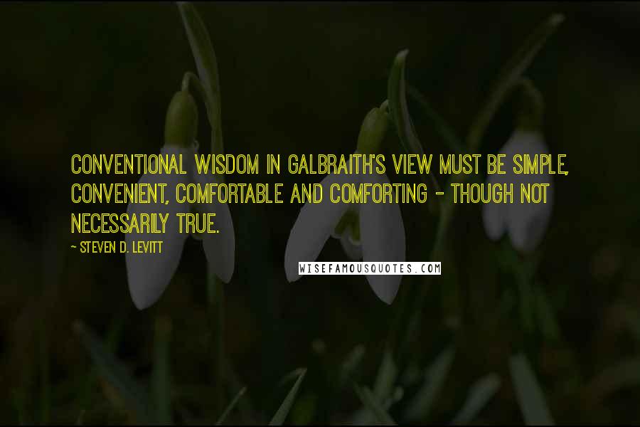 Steven D. Levitt Quotes: Conventional wisdom in Galbraith's view must be simple, convenient, comfortable and comforting - though not necessarily true.