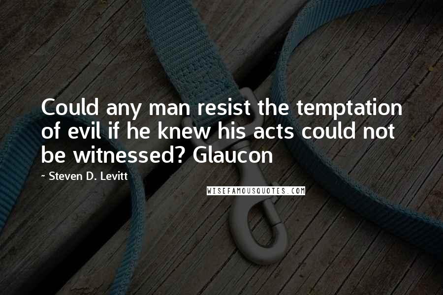 Steven D. Levitt Quotes: Could any man resist the temptation of evil if he knew his acts could not be witnessed? Glaucon