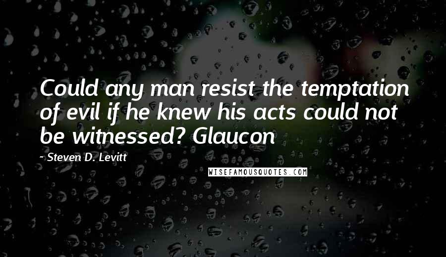 Steven D. Levitt Quotes: Could any man resist the temptation of evil if he knew his acts could not be witnessed? Glaucon