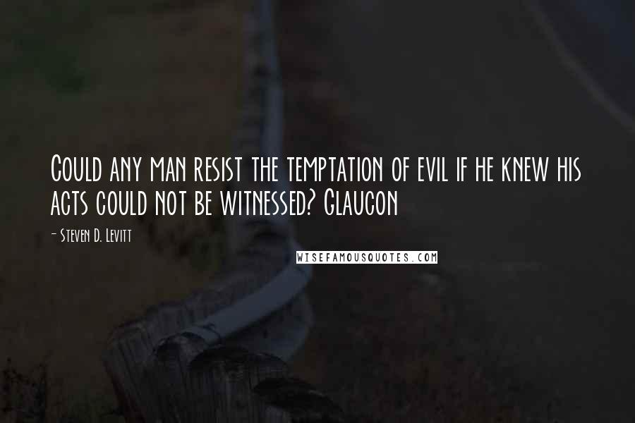 Steven D. Levitt Quotes: Could any man resist the temptation of evil if he knew his acts could not be witnessed? Glaucon